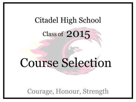Citadel High School Class of 2015 Course Selection Courage, Honour, Strength.