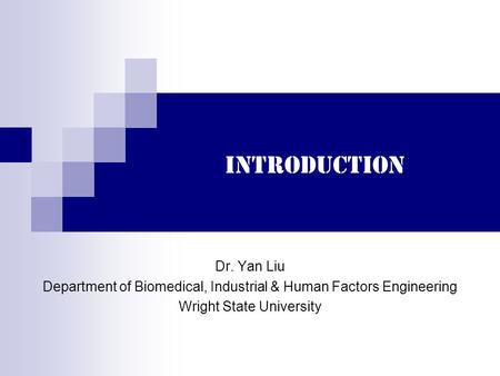 Introduction Dr. Yan Liu Department of Biomedical, Industrial & Human Factors Engineering Wright State University.