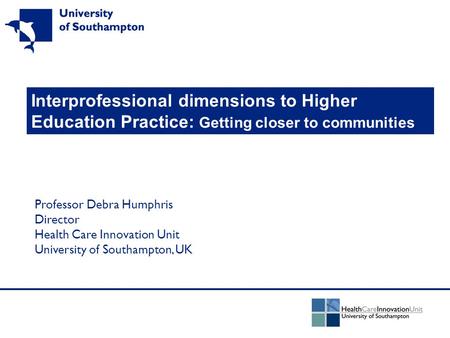Interprofessional dimensions to Higher Education Practice: Getting closer to communities Professor Debra Humphris Director Health Care Innovation Unit.