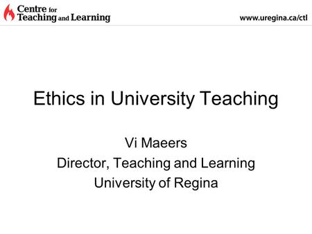 Ethics in University Teaching Vi Maeers Director, Teaching and Learning University of Regina.