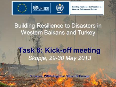Building Resilience to Disasters in Western Balkans and Turkey Task 6: Kick-off meeting Skopje, 29-30 May 2013 D. Ivanov, WMO Regional Office for Europe.