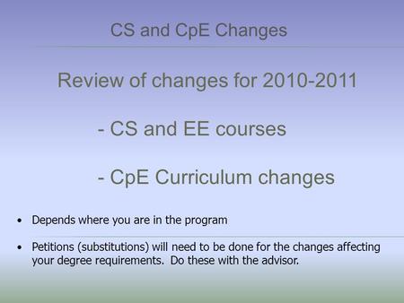 Review of changes for 2010-2011 - CS and EE courses - CpE Curriculum changes Depends where you are in the program Petitions (substitutions) will need to.