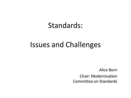 Standards: Issues and Challenges Alice Born Chair: Modernisation Committee on Standards.