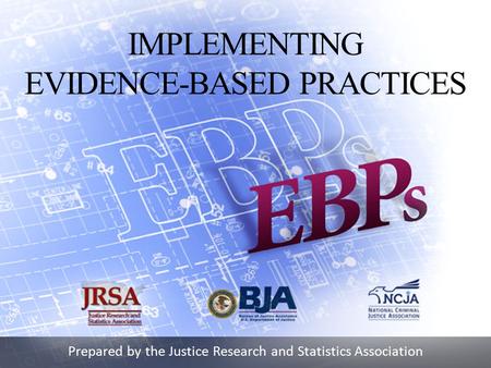 Prepared by the Justice Research and Statistics Association IMPLEMENTING EVIDENCE-BASED PRACTICES.