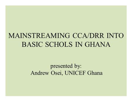 MAINSTREAMING CCA/DRR INTO BASIC SCHOLS IN GHANA presented by: Andrew Osei, UNICEF Ghana.