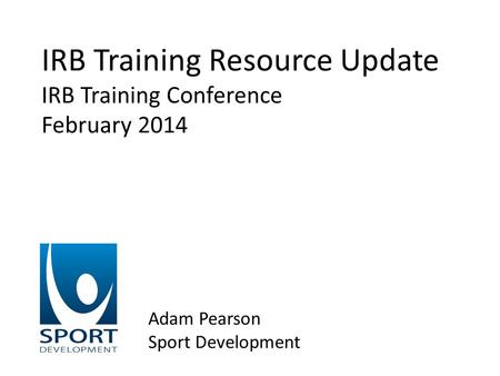 IRB Training Resource Update IRB Training Conference February 2014 Adam Pearson Sport Development.