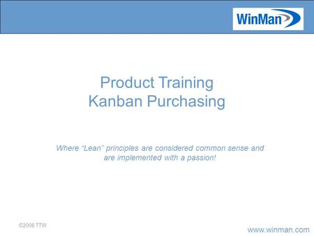 Www.winman.com ©2008 TTW Where “Lean” principles are considered common sense and are implemented with a passion! Product Training Kanban Purchasing.
