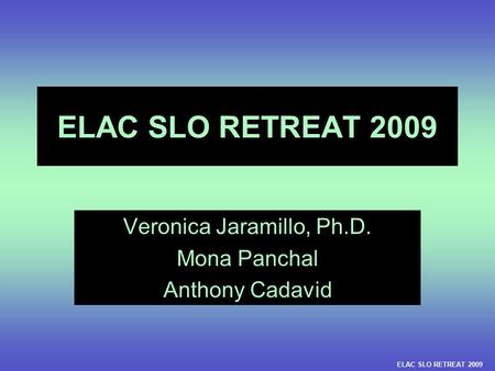 ELAC SLO RETREAT 2009 Veronica Jaramillo, Ph.D. Mona Panchal Anthony Cadavid ELAC SLO RETREAT 2009.