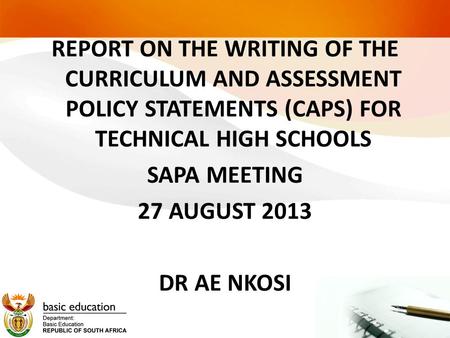 REPORT ON THE WRITING OF THE CURRICULUM AND ASSESSMENT POLICY STATEMENTS (CAPS) FOR TECHNICAL HIGH SCHOOLS SAPA MEETING 27 AUGUST 2013 DR AE NKOSI.