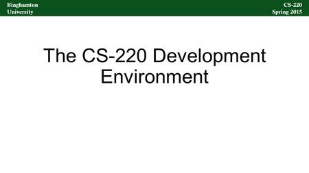 Binghamton University CS-220 Spring 2015 Binghamton University CS-220 Spring 2015 The CS-220 Development Environment.
