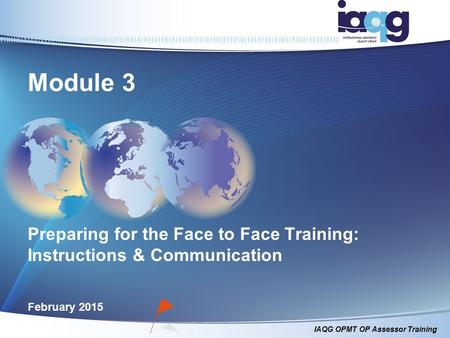 IAQG OPMT OP Assessor Training Module 3 Preparing for the Face to Face Training: Instructions & Communication February 2015.
