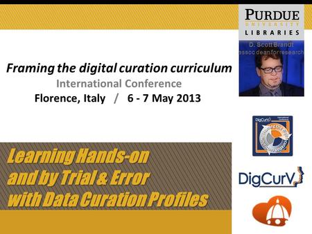 Learning Hands-on and by Trial & Error with Data Curation Profiles D. Scott Brandt assoc dean for research Framing the digital curation curriculum International.