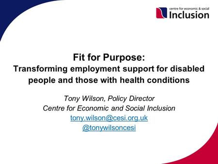 Fit for Purpose: Transforming employment support for disabled people and those with health conditions Tony Wilson, Policy Director Centre for Economic.