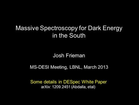 Massive Spectroscopy for Dark Energy in the South Josh Frieman MS-DESI Meeting, LBNL, March 2013 Some details in DESpec White Paper arXiv: 1209.2451 (Abdalla,