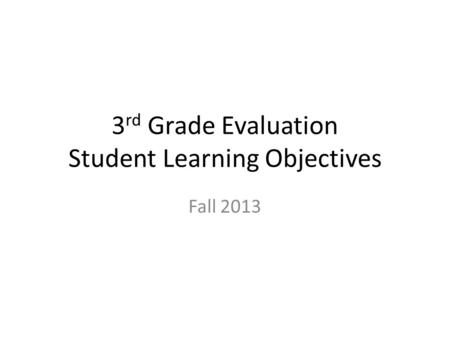 3 rd Grade Evaluation Student Learning Objectives Fall 2013.