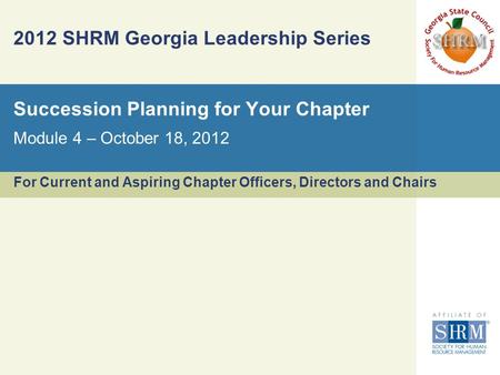 2012 SHRM Georgia Leadership Series For Current and Aspiring Chapter Officers, Directors and Chairs Module 4 – October 18, 2012 Succession Planning for.