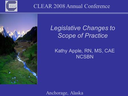 CLEAR 2008 Annual Conference Anchorage, Alaska Legislative Changes to Scope of Practice Kathy Apple, RN, MS, CAE NCSBN.