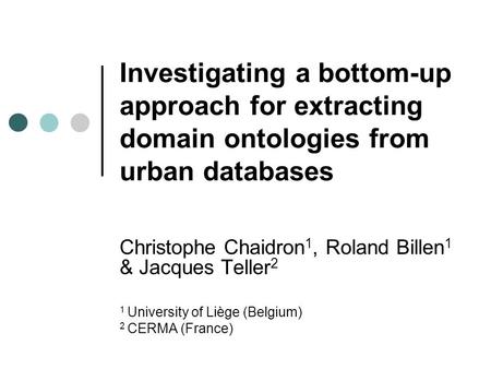 Investigating a bottom-up approach for extracting domain ontologies from urban databases Christophe Chaidron 1, Roland Billen 1 & Jacques Teller 2 1 University.