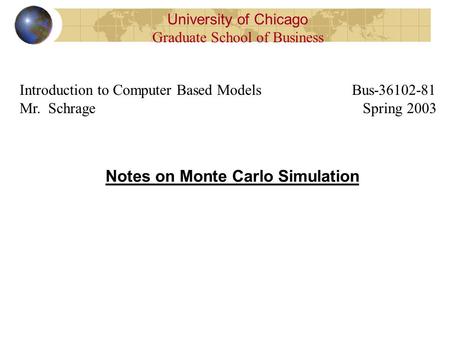 Notes on Monte Carlo Simulation University of Chicago Graduate School of Business Introduction to Computer Based Models Bus-36102-81 Mr. Schrage Spring.