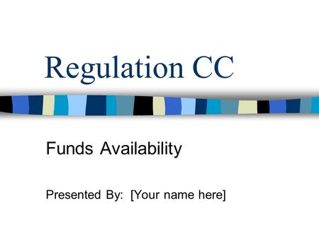 Regulation CC Funds Availability Presented By: [Your name here]