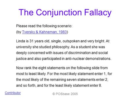 © POSbase 2005 The Conjunction Fallacy Please read the following scenario: (by Tversky & Kahneman, 1983)Tversky & Kahneman, 1983 Linda is 31 years old,