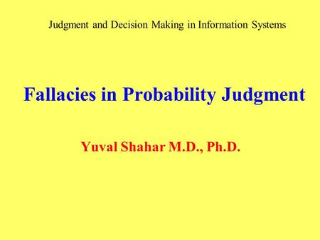 Fallacies in Probability Judgment Yuval Shahar M.D., Ph.D. Judgment and Decision Making in Information Systems.