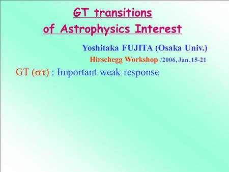 Yoshitaka FUJITA (Osaka Univ.) Hirschegg Workshop /2006, Jan. 15-21 GT (  ) : Important weak response GT transitions of Astrophysics Interest.
