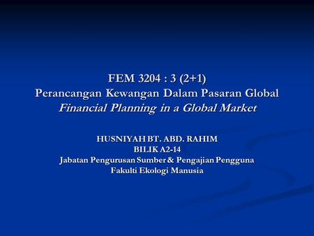 FEM 3204 : 3 (2+1) Perancangan Kewangan Dalam Pasaran Global Financial Planning in a Global Market HUSNIYAH BT. ABD. RAHIM BILIK A2-14 Jabatan Pengurusan.