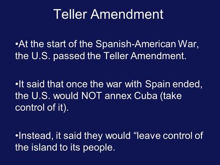 Teller Amendment At the start of the Spanish-American War, the U.S. passed the Teller Amendment. It said that once the war with Spain ended, the U.S. would.