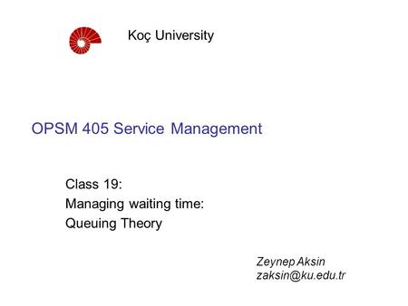 OPSM 405 Service Management Class 19: Managing waiting time: Queuing Theory Koç University Zeynep Aksin