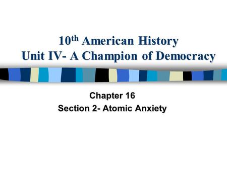 10 th American History Unit IV- A Champion of Democracy Chapter 16 Section 2- Atomic Anxiety.