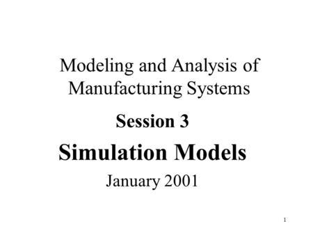 1 Modeling and Analysis of Manufacturing Systems Session 3 Simulation Models January 2001.