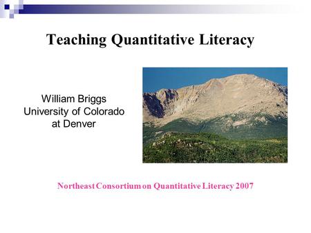 Teaching Quantitative Literacy Northeast Consortium on Quantitative Literacy 2007 William Briggs University of Colorado at Denver.