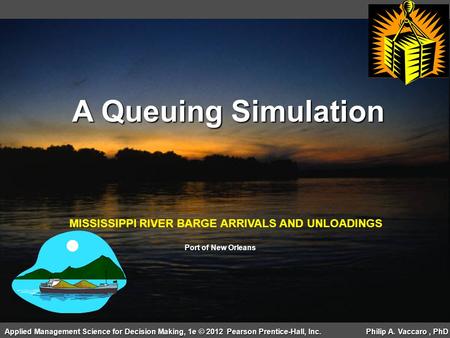 MISSISSIPPI RIVER BARGE ARRIVALS AND UNLOADINGS A Queuing Simulation Applied Management Science for Decision Making, 1e © 2012 Pearson Prentice-Hall, Inc.