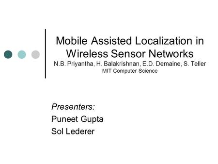 Mobile Assisted Localization in Wireless Sensor Networks N.B. Priyantha, H. Balakrishnan, E.D. Demaine, S. Teller MIT Computer Science Presenters: Puneet.