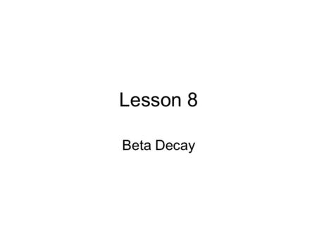Lesson 8 Beta Decay. Beta-decay Beta decay is a term used to describe three types of decay in which a nuclear neutron (proton) changes into a nuclear.