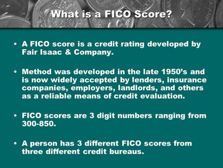 What is a FICO Score? A FICO score is a credit rating developed by Fair Isaac & Company. Method was developed in the late 1950’s and is now widely accepted.