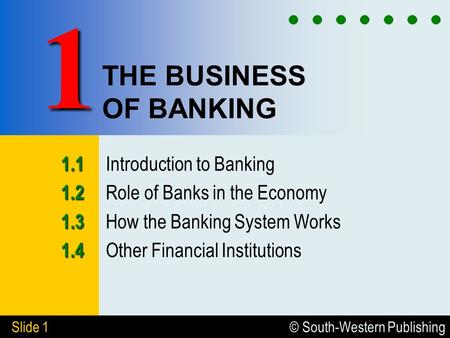 © South-Western Publishing Slide 1 THE BUSINESS OF BANKING 1.1 1.1 Introduction to Banking 1.2 1.2 Role of Banks in the Economy 1.3 1.3 How the Banking.