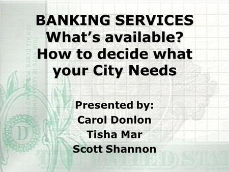 BANKING SERVICES What’s available? How to decide what your City Needs Presented by: Carol Donlon Tisha Mar Scott Shannon.