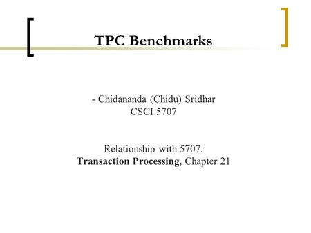 TPC Benchmarks - Chidananda (Chidu) Sridhar CSCI 5707 Relationship with 5707: Transaction Processing, Chapter 21.