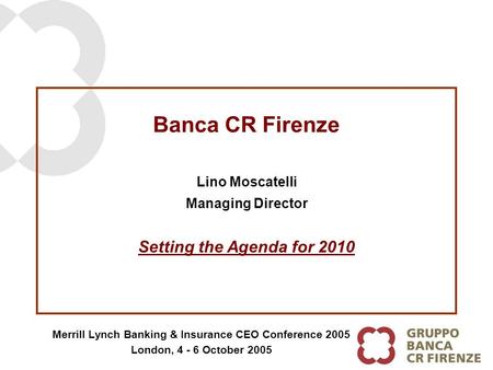 Banca CR Firenze Lino Moscatelli Managing Director Merrill Lynch Banking & Insurance CEO Conference 2005 London, 4 - 6 October 2005 Setting the Agenda.