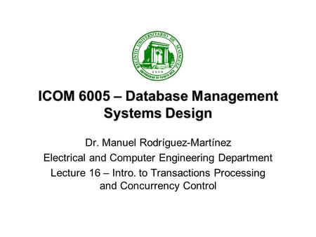 ICOM 6005 – Database Management Systems Design Dr. Manuel Rodríguez-Martínez Electrical and Computer Engineering Department Lecture 16 – Intro. to Transactions.
