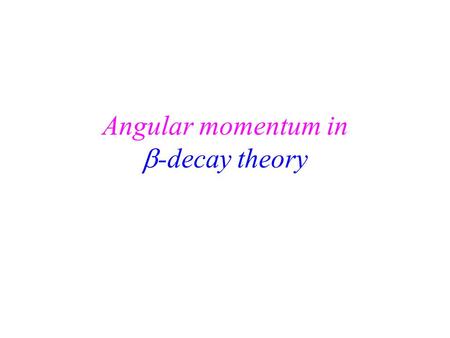 Angular momentum in  -decay theory The angular momentum components pp p pDpD IPIP IDID JLJL Total angular momentum for the two leptons Total spin.