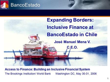1 Expanding Borders: Inclusive Finance at BancoEstado in Chile José Manuel Mena V. C.E.O. Access to Finance: Building an Inclusive Financial System The.