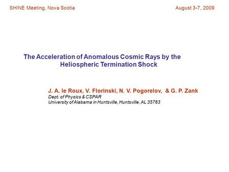 The Acceleration of Anomalous Cosmic Rays by the Heliospheric Termination Shock J. A. le Roux, V. Florinski, N. V. Pogorelov, & G. P. Zank Dept. of Physics.