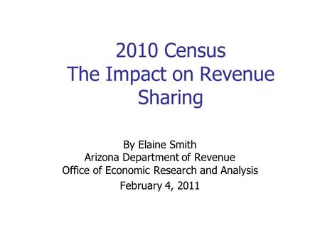2010 Census The Impact on Revenue Sharing By Elaine Smith Arizona Department of Revenue Office of Economic Research and Analysis February 4, 2011.