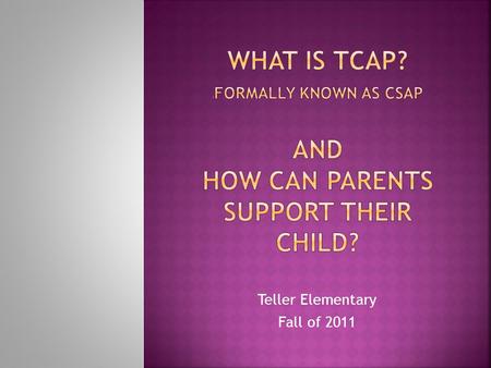 Teller Elementary Fall of 2011. Parents will:  understand what TCAP stands for and the new Colorado Academic Standards (CAS) it will assess.  begin.