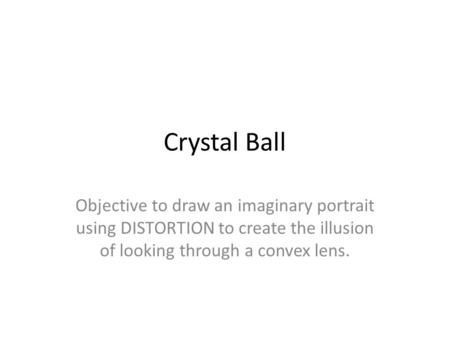 Crystal Ball Objective to draw an imaginary portrait using DISTORTION to create the illusion of looking through a convex lens.