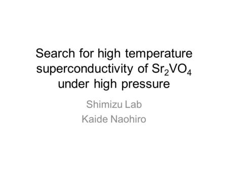 Search for high temperature superconductivity of Sr 2 VO 4 under high pressure Shimizu Lab Kaide Naohiro.
