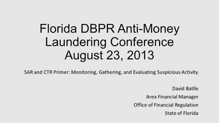 Florida DBPR Anti-Money Laundering Conference August 23, 2013 SAR and CTR Primer: Monitoring, Gathering, and Evaluating Suspicious Activity David Batlle.